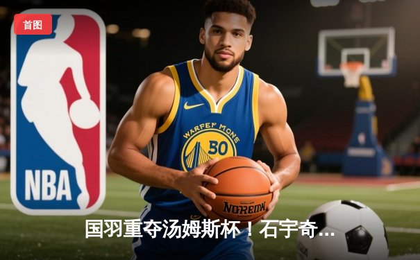 国羽重夺汤姆斯杯！石宇奇李诗沣立头功 中国队3-1力克印尼队第11次登顶