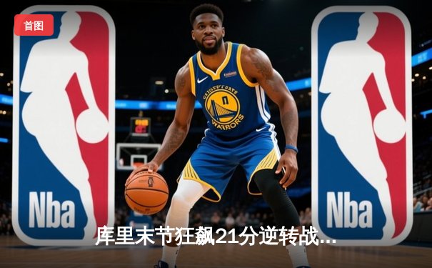 库里末节狂飙21分逆转战局，勇士加时险胜凯尔特人迎六连胜