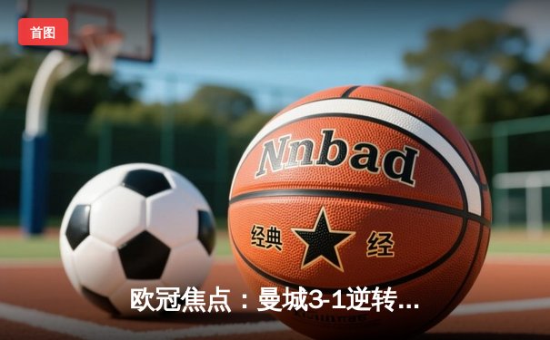 欧冠焦点：曼城3-1逆转皇马，哈兰德梅开二度助队晋级决赛