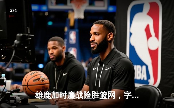 雄鹿加时鏖战险胜篮网，字母哥44分创赛季新高 - 2