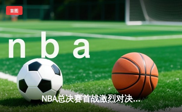 NBA总决赛首战激烈对决，湖人加时险胜凯尔特人