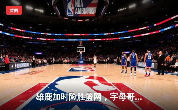 雄鹿加时险胜篮网，字母哥狂砍44分率队豪取五连胜