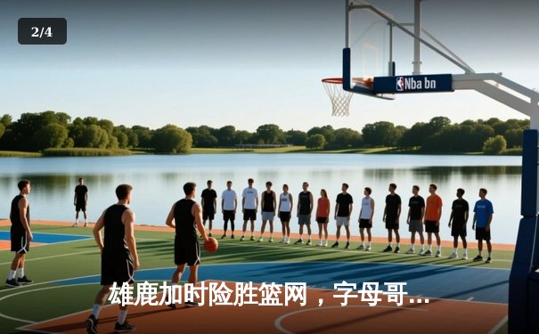 雄鹿加时险胜篮网，字母哥狂砍44分率队豪取五连胜 - 2