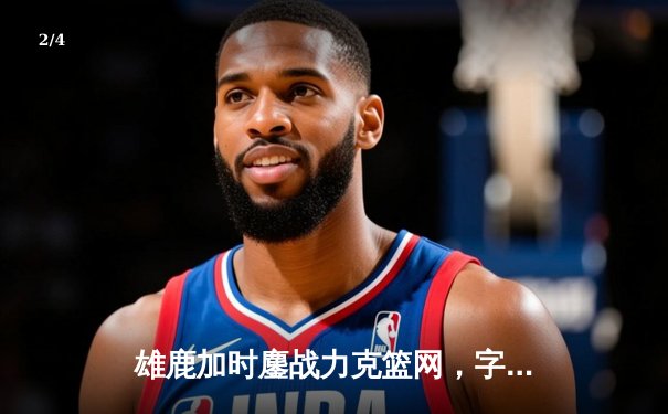 雄鹿加时鏖战力克篮网，字母哥36+12+5主宰关键回合 - 2