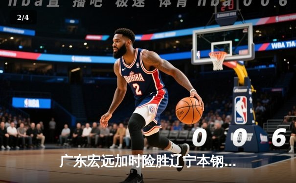 广东宏远加时险胜辽宁本钢，胡明轩30分导演惊天逆转 - 2