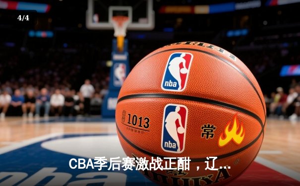 CBA季后赛激战正酣，辽宁本钢逆转广东宏远挺进总决赛 - 4